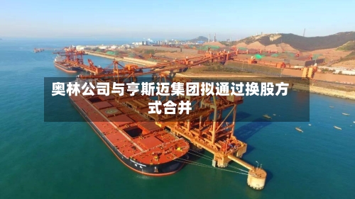 奥林公司与亨斯迈集团拟通过换股方式合并-第3张图片