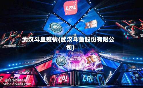 武汉斗鱼疫情(武汉斗鱼股份有限公司)-第3张图片
