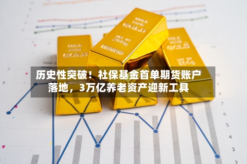 历史性突破!社保基金首单期货账户落地,3万亿养老资产迎新工具
