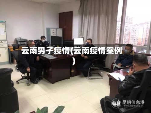 云南男子疫情(云南疫情案例)