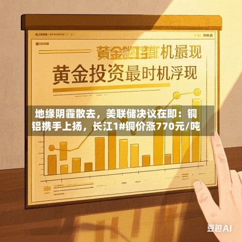 地缘阴霾散去，美联储决议在即：铜铝携手上扬	，长江1#铜价涨770元/吨-第1张图片