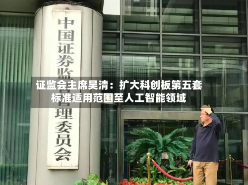 证监会主席吴清：扩大科创板第五套标准适用范围至人工智能领域