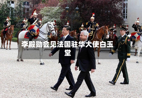 李殿勋会见法国驻华大使白玉堂