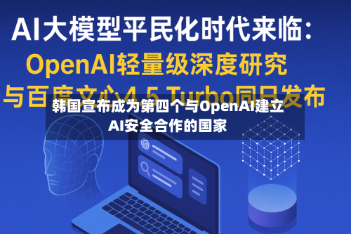 韩国宣布成为第四个与OpenAI建立AI安全合作的国家-第2张图片