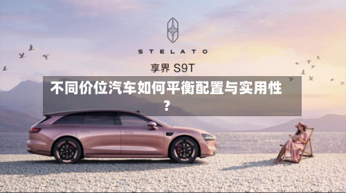 不同价位汽车如何平衡配置与实用性?
