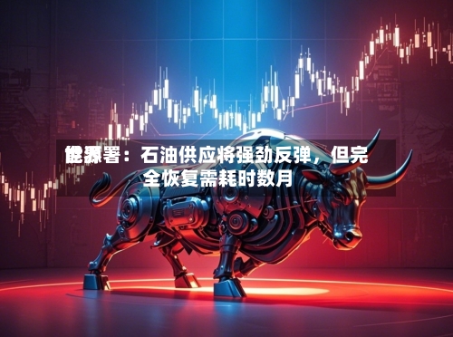 世界能源署：石油供应将强劲反弹，但完全恢复需耗时数月-第2张图片