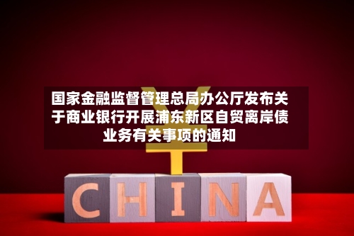 国家金融监督管理总局办公厅发布关于商业银行开展浦东新区自贸离岸债业务有关事项的通知-第2张图片