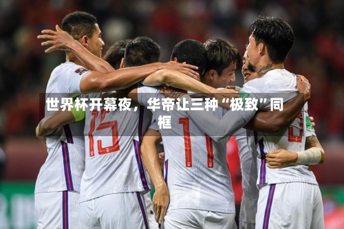 世界杯开幕夜，华帝让三种“极致	”同框-第2张图片