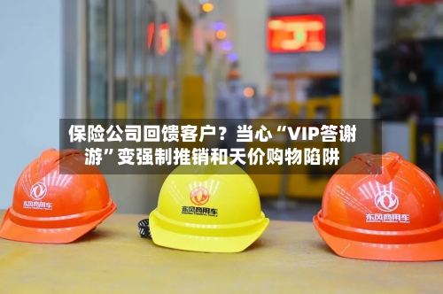 保险公司回馈客户？当心“VIP答谢游”变强制推销和天价购物陷阱