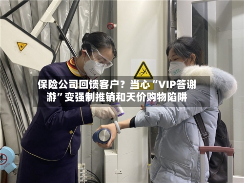 保险公司回馈客户？当心“VIP答谢游”变强制推销和天价购物陷阱-第3张图片