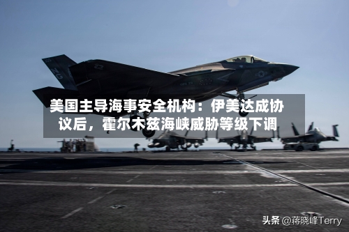 美国主导海事安全机构:伊美达成协议后,霍尔木兹海峡威胁等级下调