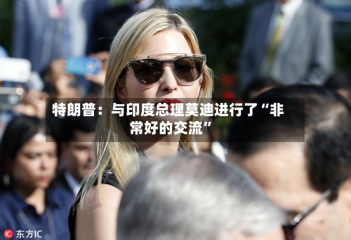 特朗普:与印度总理莫迪进行了“非常好的交流”
