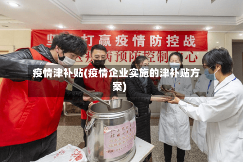 疫情津补贴(疫情企业实施的津补贴方案)
