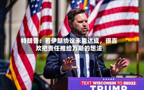 特朗普：若伊朗协议未能达成，很喜欢把责任推给万斯的想法-第3张图片