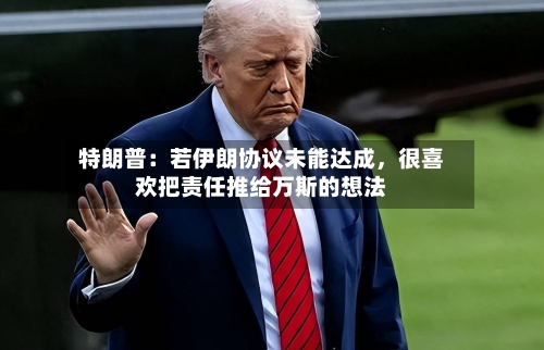 特朗普：若伊朗协议未能达成	，很喜欢把责任推给万斯的想法-第2张图片