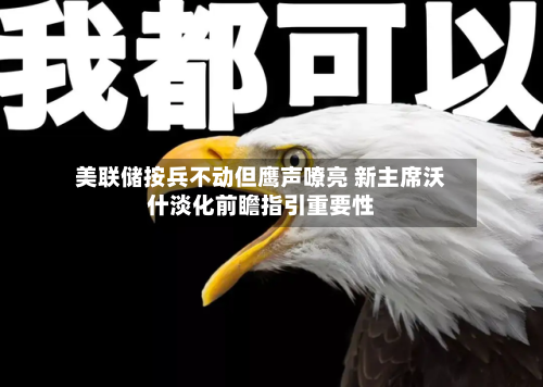 美联储按兵不动但鹰声嘹亮 新主席沃什淡化前瞻指引重要性