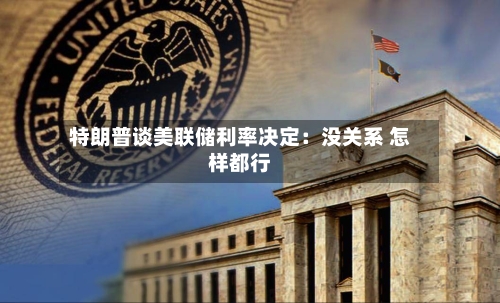 特朗普谈美联储利率决定：没关系 怎样都行