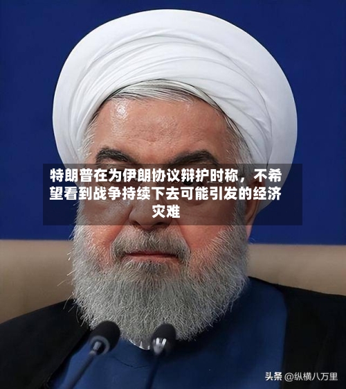特朗普在为伊朗协议辩护时称，不希望看到战争持续下去可能引发的经济灾难-第3张图片