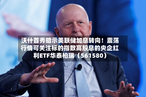 沃什首秀暗示美联储加息转向!震荡行情可关注标的指数高股息的央企红利ETF华泰柏瑞(561580)