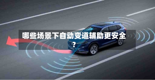 哪些场景下自动变道辅助更安全？