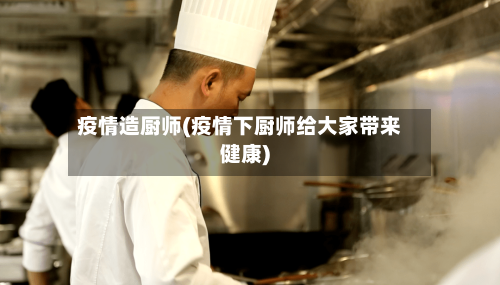 疫情造厨师(疫情下厨师给大家带来健康)