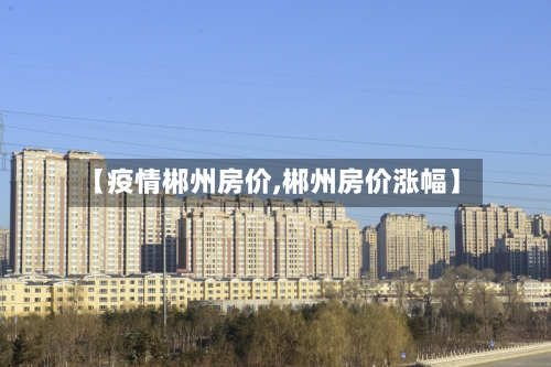 【疫情郴州房价,郴州房价涨幅】-第2张图片