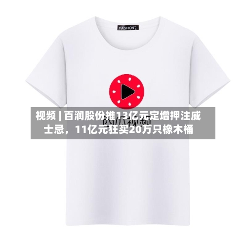 视频 | 百润股份推13亿元定增押注威士忌，11亿元狂买20万只橡木桶-第2张图片