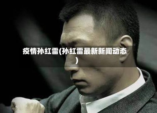 疫情孙红雷(孙红雷最新新闻动态)
