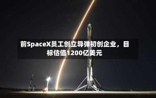 前SpaceX员工创立导弹初创企业，目标估值1200亿美元-第1张图片