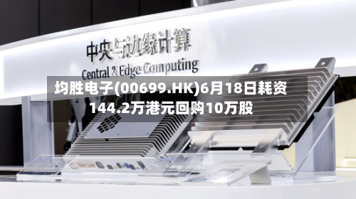 均胜电子(00699.HK)6月18日耗资144.2万港元回购10万股