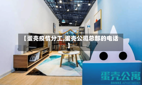 【蛋壳疫情分工,蛋壳公司总部的电话】
