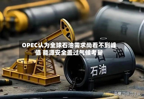 OPEC认为全球石油需求尚看不到峰值 能源安全盖过气候考量-第1张图片