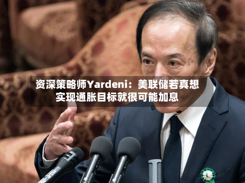 资深策略师Yardeni:美联储若真想实现通胀目标就很可能加息