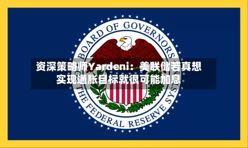 资深策略师Yardeni:美联储若真想实现通胀目标就很可能加息-第2张图片