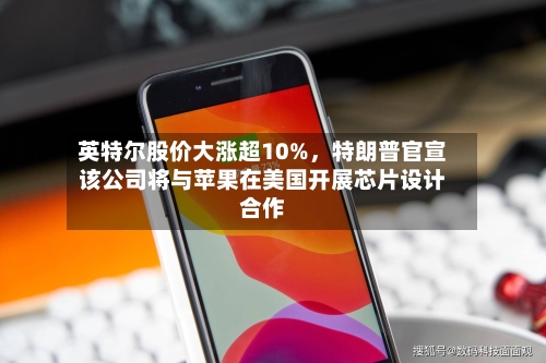 英特尔股价大涨超10%,特朗普官宣该公司将与苹果在美国开展芯片设计合作