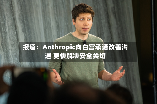 报道:Anthropic向白宫承诺改善沟通 更快解决安全关切-第2张图片