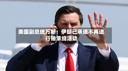 美国副总统万斯：伊朗已承诺不再进行铀浓缩活动-第2张图片