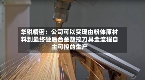 华锐精密:公司可以实现由粉体原材料到最终硬质合金数控刀具全流程自主可控的生产