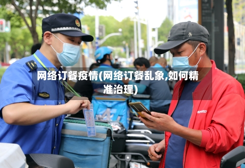 网络订餐疫情(网络订餐乱象,如何精准治理)-第3张图片