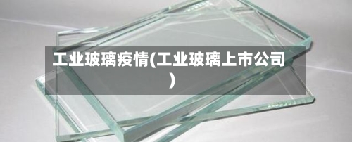 工业玻璃疫情(工业玻璃上市公司)-第2张图片