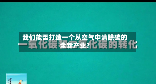 我们能否打造一个从空气中清除碳的全新产业?-第3张图片