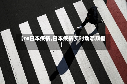 【re日本疫情,日本疫情实时动态数据】
