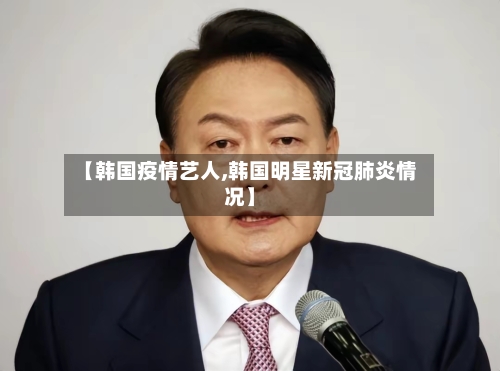 【韩国疫情艺人,韩国明星新冠肺炎情况】