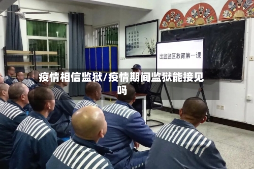 疫情相信监狱/疫情期间监狱能接见吗