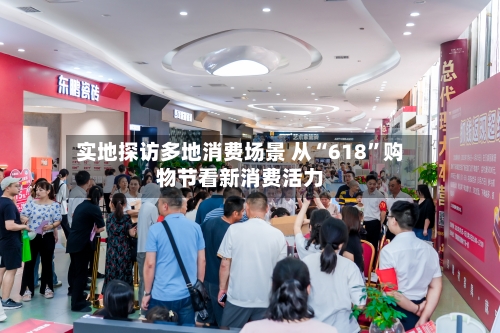 实地探访多地消费场景 从“618	”购物节看新消费活力-第1张图片