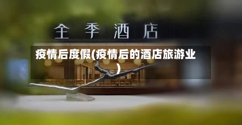 疫情后度假(疫情后的酒店旅游业)