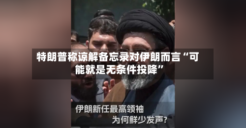 特朗普称谅解备忘录对伊朗而言“可能就是无条件投降”