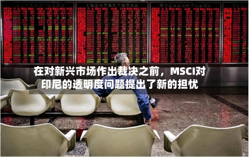 在对新兴市场作出裁决之前,MSCI对印尼的透明度问题提出了新的担忧