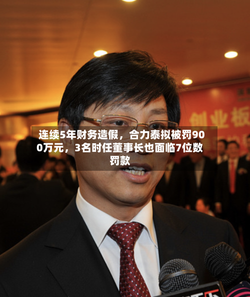 连续5年财务造假	，合力泰拟被罚900万元，3名时任董事长也面临7位数罚款-第1张图片