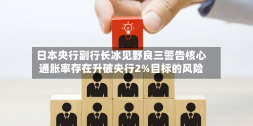 日本央行副行长冰见野良三警告核心通胀率存在升破央行2%目标的风险-第3张图片
